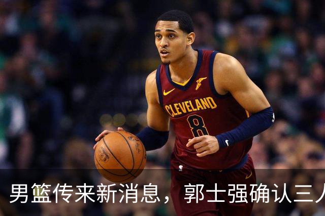 男篮传来新消息，郭士强确认三人缺阵，崔永熙胡明轩挑大梁